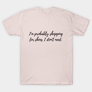 I'm Probably Shopping for Shoes I Don't Need Funny Shopping Addiction Quote T-Shirt